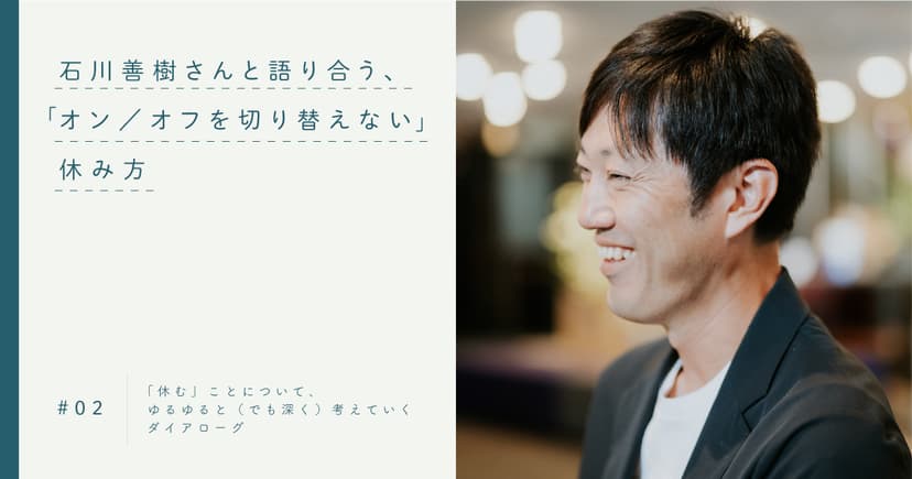 #2 石川善樹さんと語り合う、「オン／オフを切り替えない」休み方