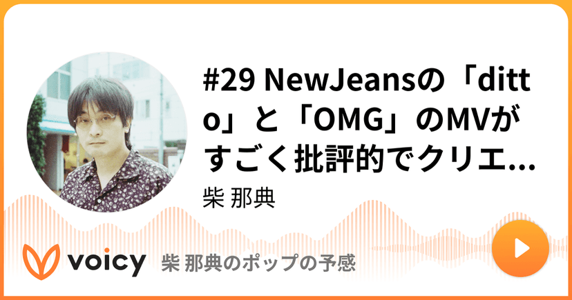 #29 NewJeansの「ditto」と「OMG」のMVがすごく批評的でクリエイティブな表現だったのに驚いたという話 | 柴 那典「柴 那典のポップの予感」/ Voicy - 音声プラットフォーム